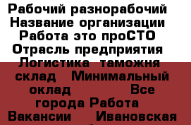 Рабочий-разнорабочий › Название организации ­ Работа-это проСТО › Отрасль предприятия ­ Логистика, таможня, склад › Минимальный оклад ­ 21 000 - Все города Работа » Вакансии   . Ивановская обл.